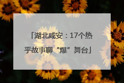 湖北咸安：17个热乎故事聊“爆”舞台