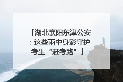 湖北襄阳东津公安：这些雨中身影守护考生“赶考路”