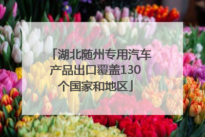湖北随州专用汽车产品出口覆盖130个国家和地区