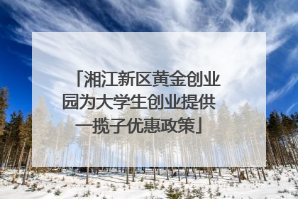 湘江新区黄金创业园为大学生创业提供一揽子优惠政策