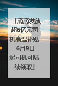 滴滴发放超6亿元司机高温补贴 6月9日起司机可陆续领取