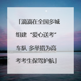 滴滴在全国多城组建“爱心送考”车队 多举措为高考考生保驾护航