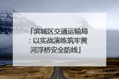 滨城区交通运输局：以实战演练筑牢黄河浮桥安全防线