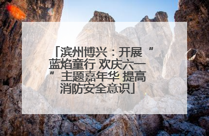 滨州博兴：开展“蓝焰童行 欢庆六一”主题嘉年华 提高消防安全意识