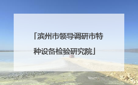滨州市领导调研市特种设备检验研究院