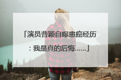 演员曹颖自曝患癌经历：我是真的后悔……