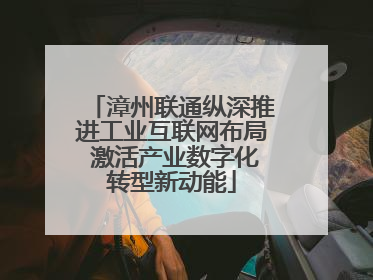 漳州联通纵深推进工业互联网布局 激活产业数字化转型新动能