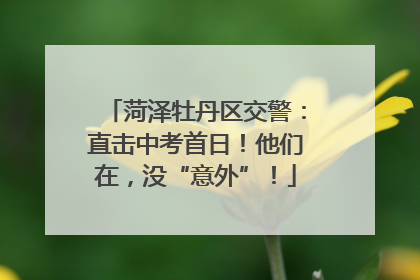 菏泽牡丹区交警：直击中考首日！他们在，没“意外”！