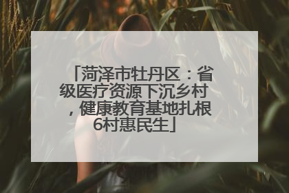 菏泽市牡丹区：省级医疗资源下沉乡村，健康教育基地扎根6村惠民生