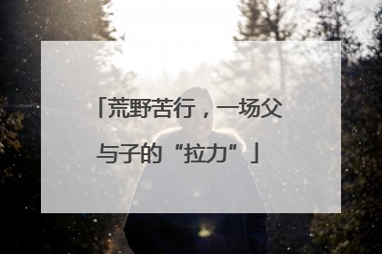 荒野苦行，一场父与子的“拉力”
