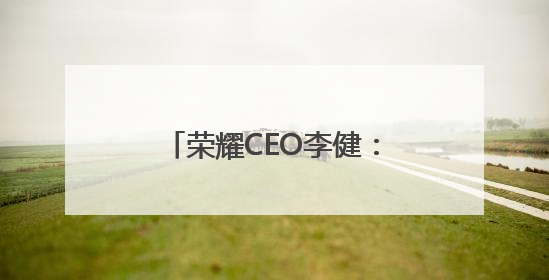 荣耀CEO李健：要让AI解决问题，让用户日常使用起来才能释放潜力