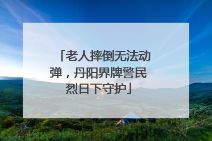 老人摔倒无法动弹，丹阳界牌警民烈日下守护