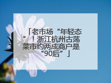 老市场“年轻态”！浙江杭州古荡菜市约两成商户是“90后”