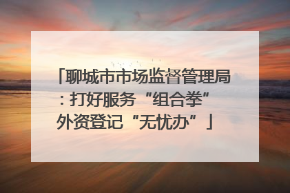 聊城市市场监督管理局：打好服务“组合拳” 外资登记“无忧办”