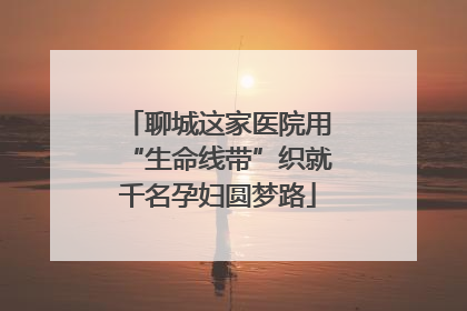 聊城这家医院用“生命线带”织就千名孕妇圆梦路
