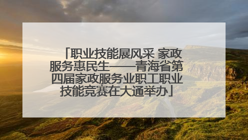 职业技能展风采 家政服务惠民生——青海省第四届家政服务业职工职业技能竞赛在大通举办