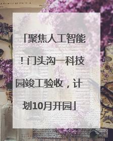 聚焦人工智能！门头沟一科技园竣工验收，计划10月开园