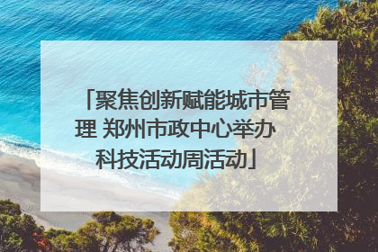 聚焦创新赋能城市管理 郑州市政中心举办科技活动周活动
