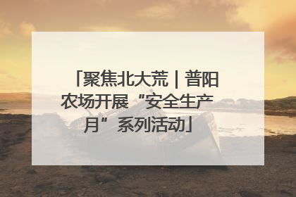 聚焦北大荒｜普阳农场开展“安全生产月”系列活动