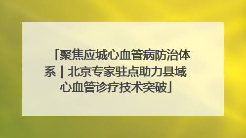 聚焦应城心血管病防治体系｜北京专家驻点助力县域心血管诊疗技术突破