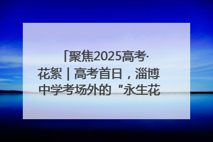 聚焦2025高考·花絮｜高考首日，淄博中学考场外的“永生花”传递温暖与祝福