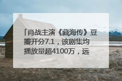 肖战主演《藏海传》豆瓣开分7.1，该剧集均播放量超4100万，远超第二名《折腰》