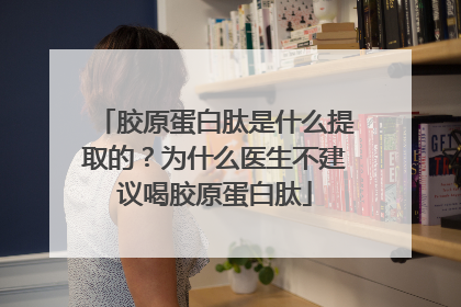 胶原蛋白肽是什么提取的？为什么医生不建议喝胶原蛋白肽