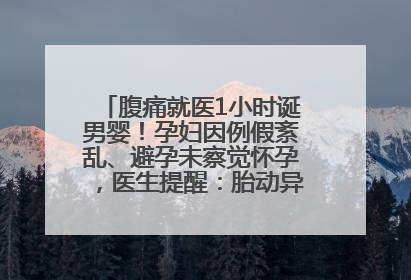 腹痛就医1小时诞男婴！孕妇因例假紊乱、避孕未察觉怀孕，医生提醒：胎动异常需警惕