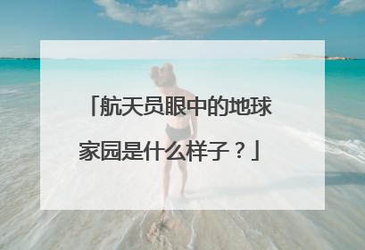 航天员眼中的地球家园是什么样子？