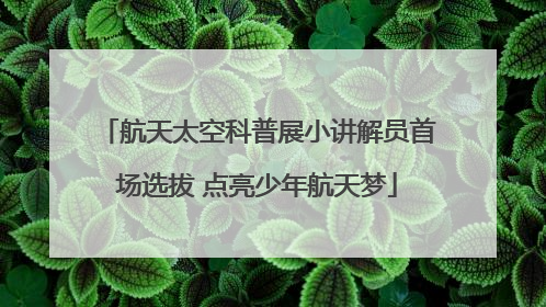航天太空科普展小讲解员首场选拔 点亮少年航天梦