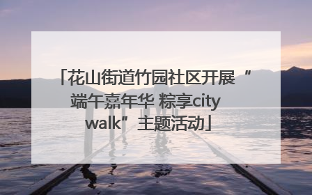 花山街道竹园社区开展“端午嘉年华 粽享city walk”主题活动