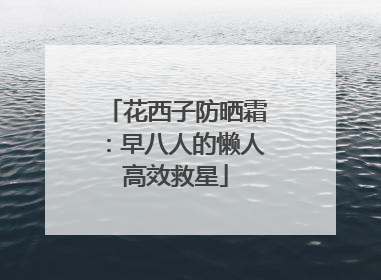 花西子防晒霜：早八人的懒人高效救星
