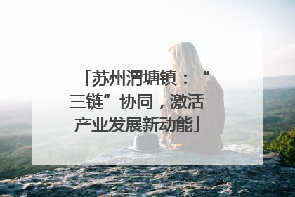 苏州渭塘镇：“三链”协同，激活产业发展新动能