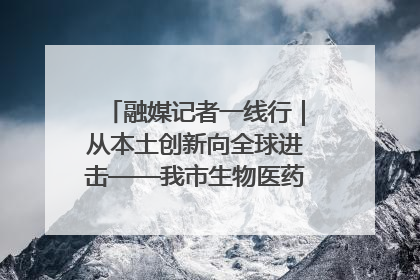 融媒记者一线行｜从本土创新向全球进击——我市生物医药产业破茧突围