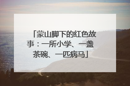 蒙山脚下的红色故事：一所小学、一盏茶碗、一匹病马