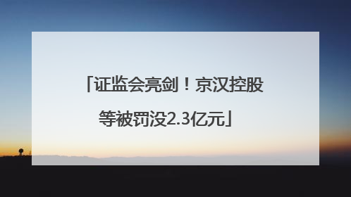 证监会亮剑！京汉控股等被罚没2.3亿元