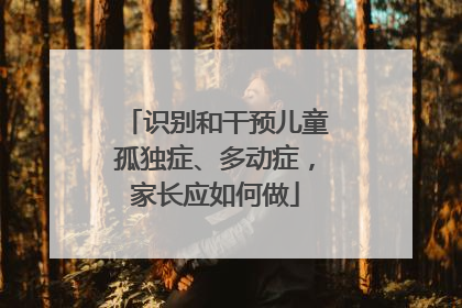 识别和干预儿童孤独症、多动症，家长应如何做