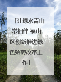 让绿水青山常相伴 福山区创新推进绿色殡葬改革工作