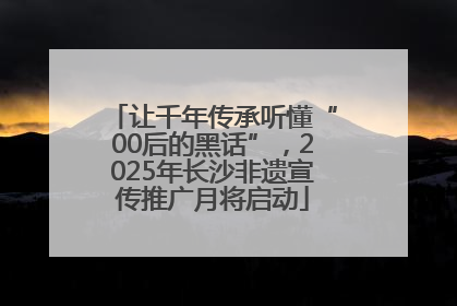 让千年传承听懂“00后的黑话”，2025年长沙非遗宣传推广月将启动