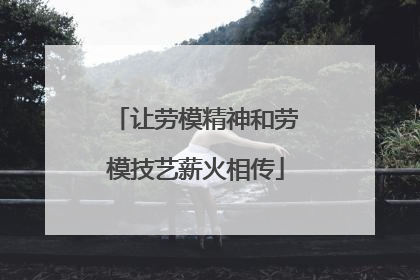 让劳模精神和劳模技艺薪火相传