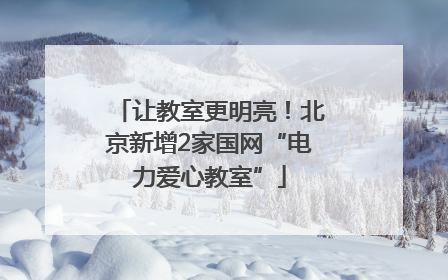 让教室更明亮！北京新增2家国网“电力爱心教室”