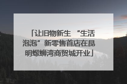 让旧物新生 “生活泡泡”新零售首店在昆明螺蛳湾商贸城开业