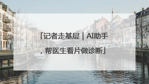 记者走基层｜AI助手，帮医生看片做诊断