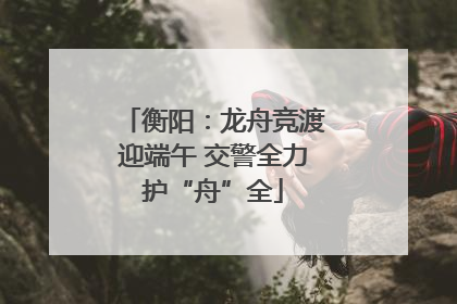 衡阳：龙舟竞渡迎端午 交警全力护“舟”全