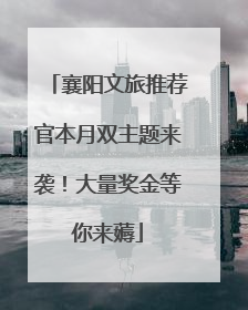 襄阳文旅推荐官本月双主题来袭！大量奖金等你来薅