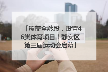 覆盖全龄段，设置46类体育项目！静安区第三届运动会启幕