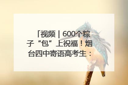 视频｜600个粽子“包”上祝福！烟台四中寄语高考生：一举高“粽”