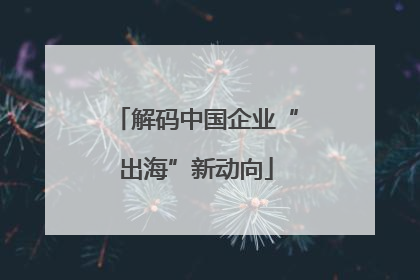 解码中国企业“出海”新动向