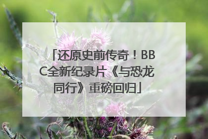 还原史前传奇！BBC全新纪录片《与恐龙同行》重磅回归