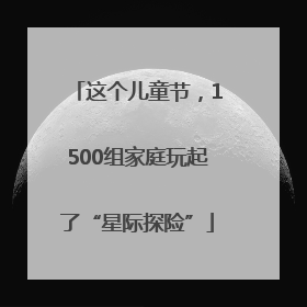 这个儿童节，1500组家庭玩起了“星际探险”